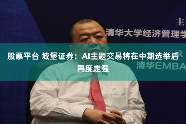 股票平台 城堡证券：AI主题交易将在中期选举后再度走强