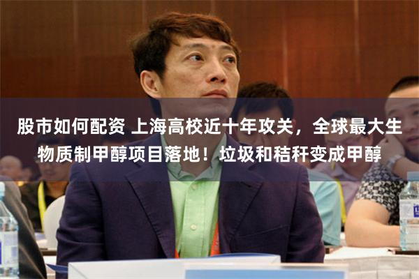 股市如何配资 上海高校近十年攻关，全球最大生物质制甲醇项目落地！垃圾和秸秆变成甲醇