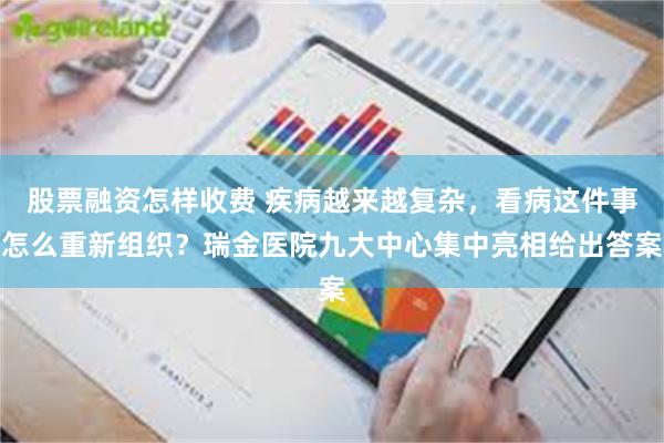 股票融资怎样收费 疾病越来越复杂，看病这件事怎么重新组织？瑞金医院九大中心集中亮相给出答案