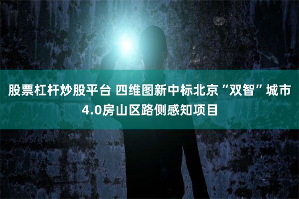 股票杠杆炒股平台 四维图新中标北京“双智”城市4.0房山区路侧感知项目