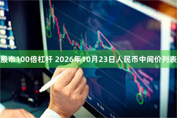 股市100倍杠杆 2026年10月23日人民币中间价列表